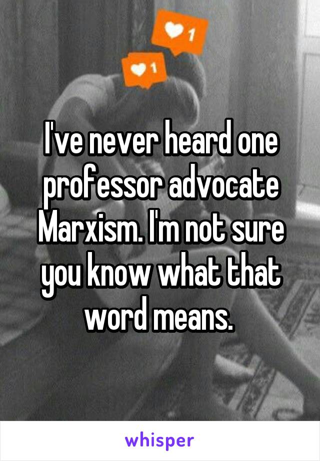 I've never heard one professor advocate Marxism. I'm not sure you know what that word means. 