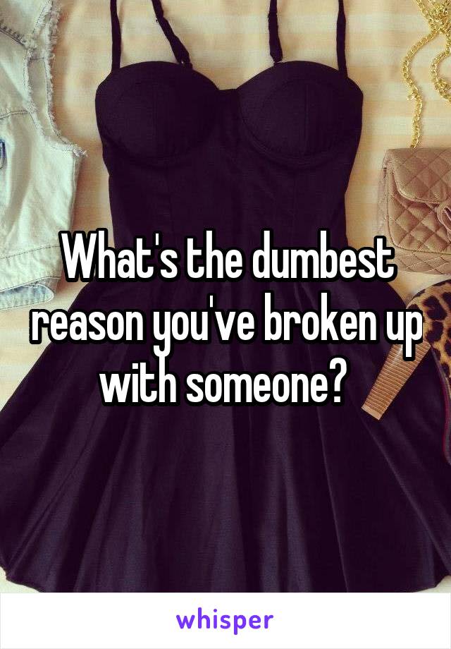 What's the dumbest reason you've broken up
with someone? 