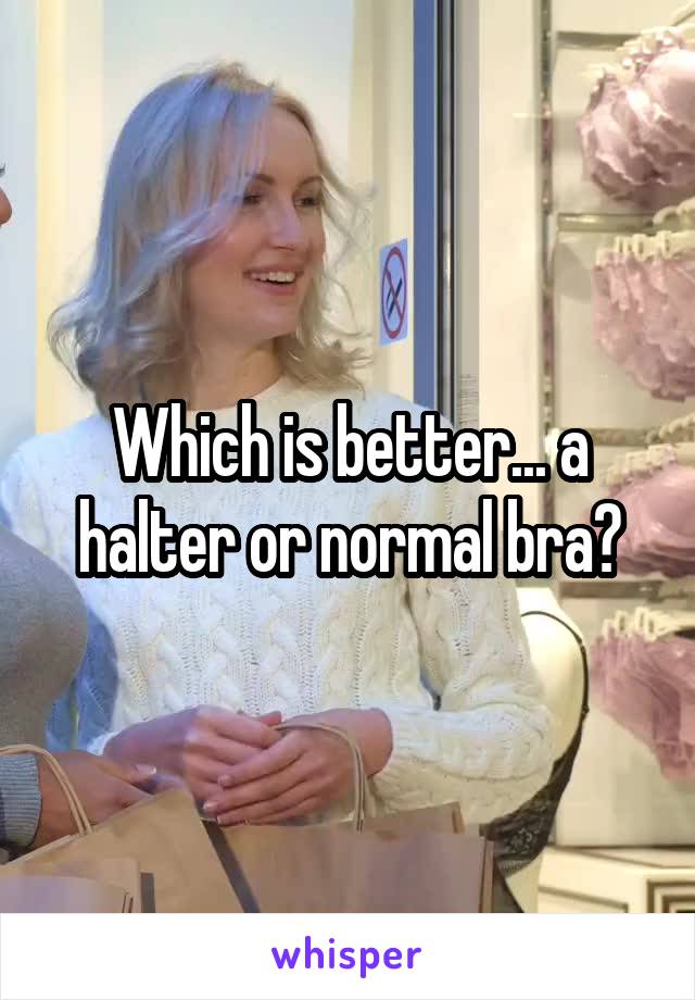 Which is better... a halter or normal bra?