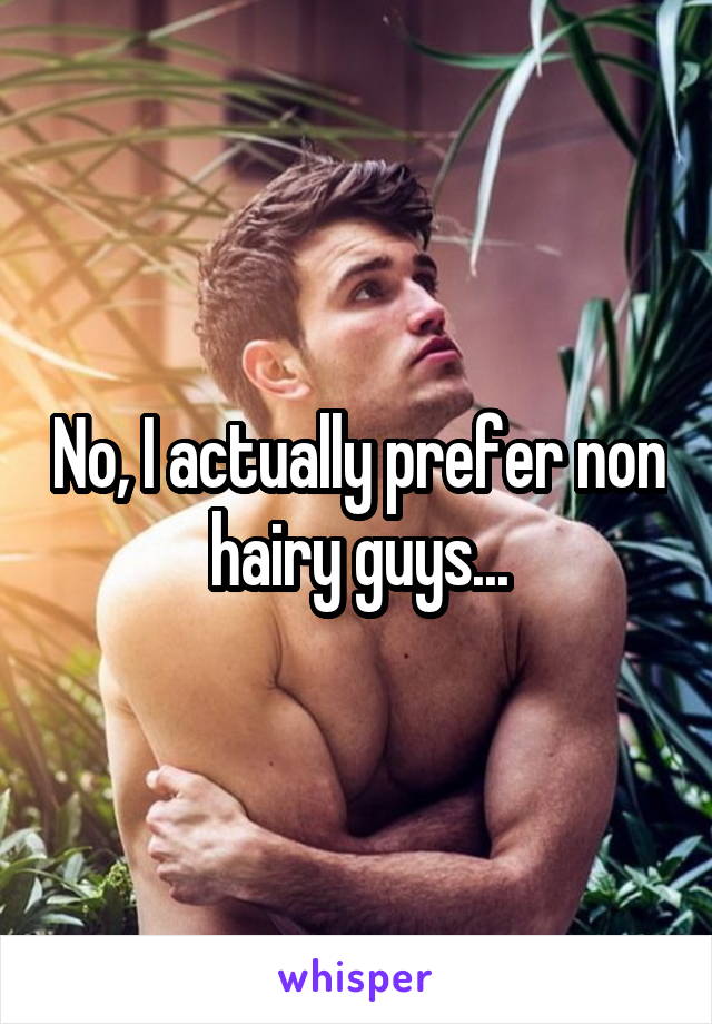 No, I actually prefer non hairy guys...