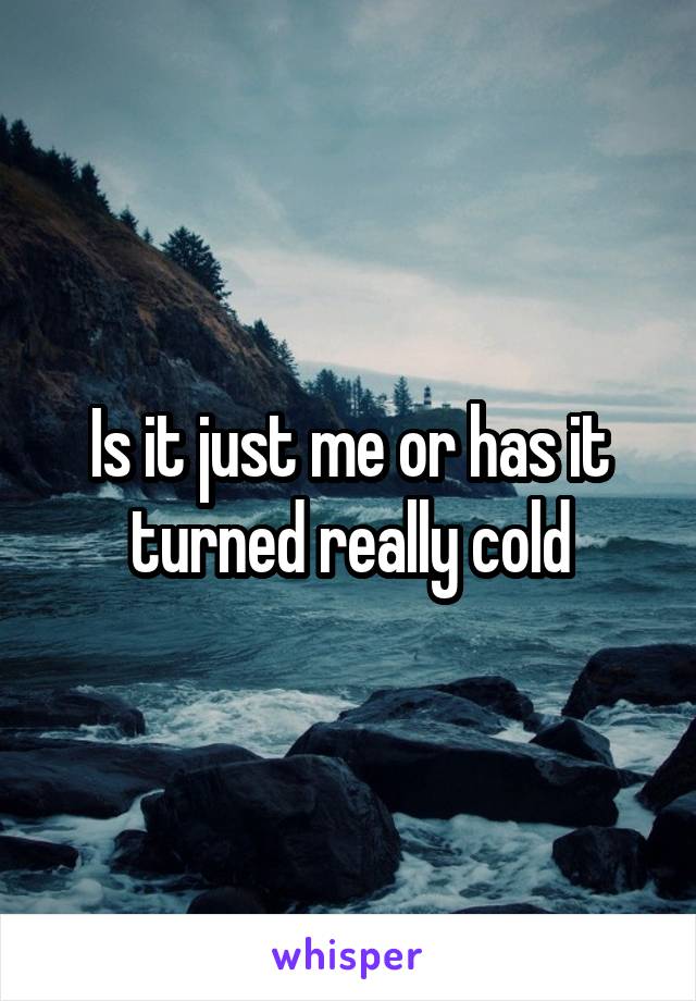 Is it just me or has it turned really cold