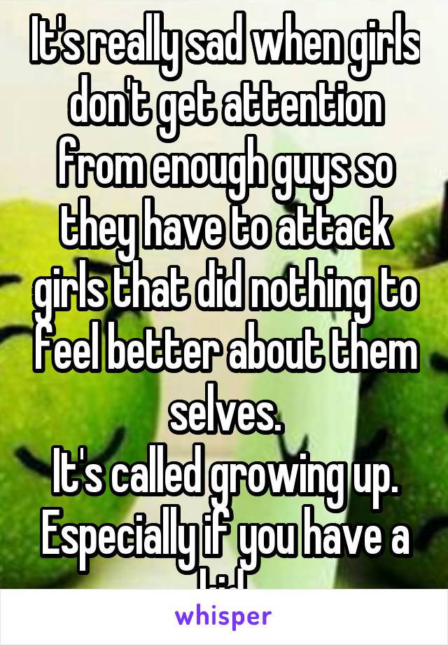 It's really sad when girls don't get attention from enough guys so they have to attack girls that did nothing to feel better about them selves.
It's called growing up. Especially if you have a kid 