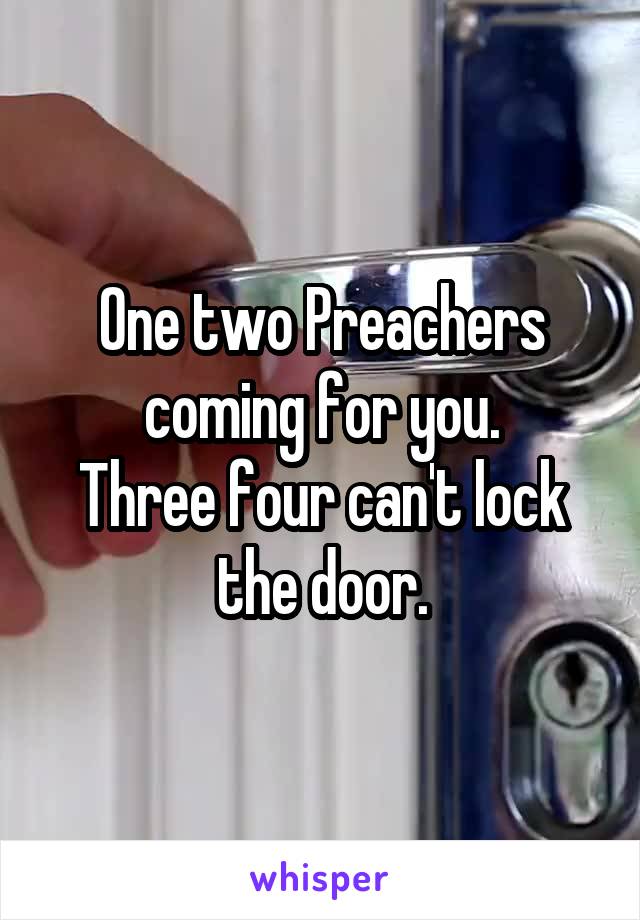 One two Preachers coming for you.
Three four can't lock the door.