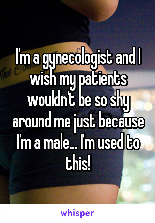 I'm a gynecologist and I wish my patients wouldn't be so shy around me just because I'm a male... I'm used to this!