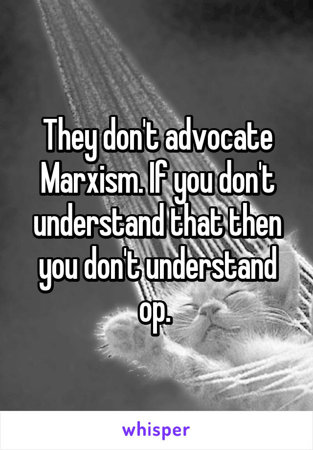 They don't advocate Marxism. If you don't understand that then you don't understand op. 