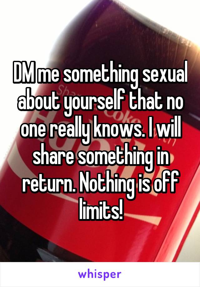 DM me something sexual about yourself that no one really knows. I will share something in return. Nothing is off limits!