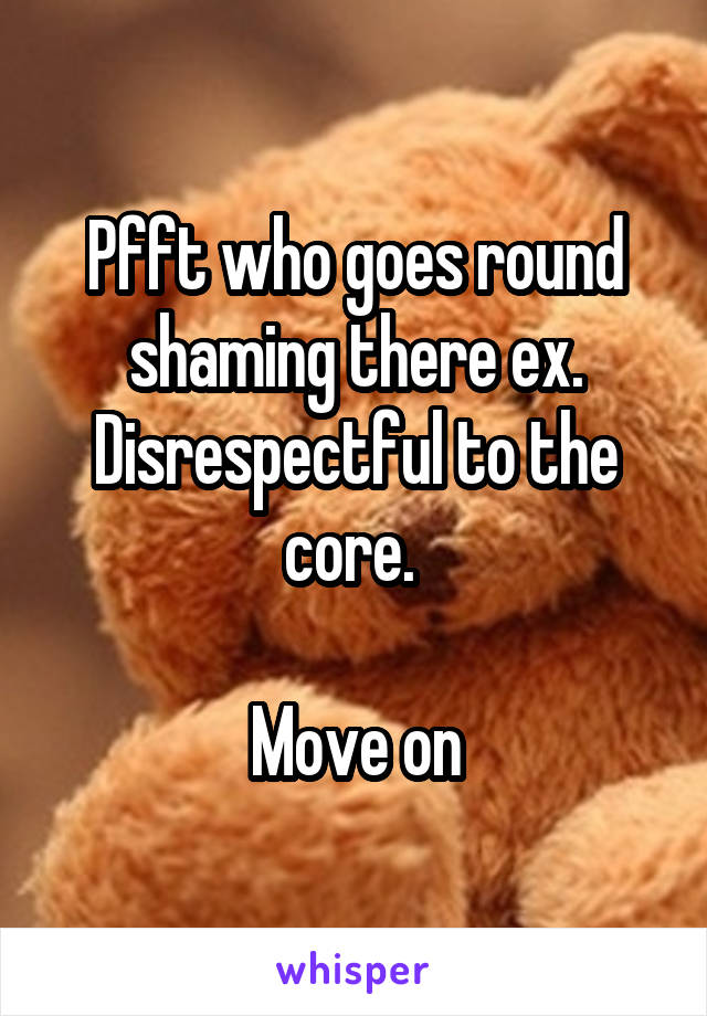 Pfft who goes round shaming there ex. Disrespectful to the core. 

Move on