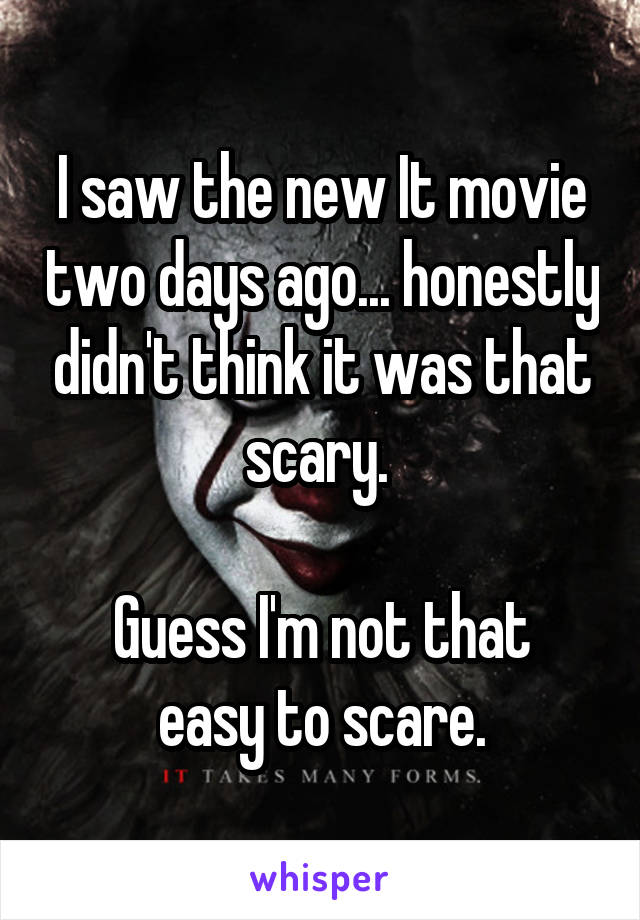 I saw the new It movie two days ago... honestly didn't think it was that scary. 

Guess I'm not that easy to scare.