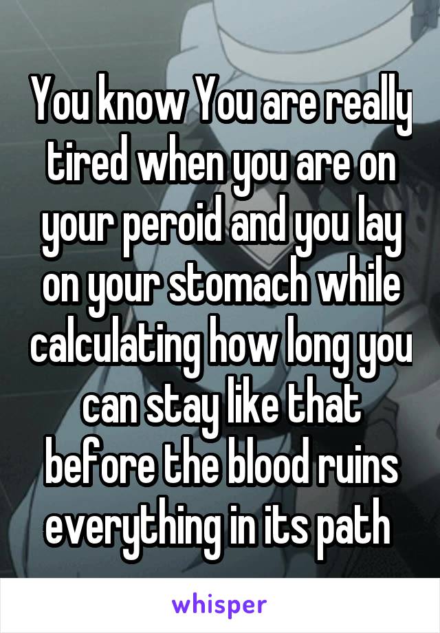 You know You are really tired when you are on your peroid and you lay on your stomach while calculating how long you can stay like that before the blood ruins everything in its path 