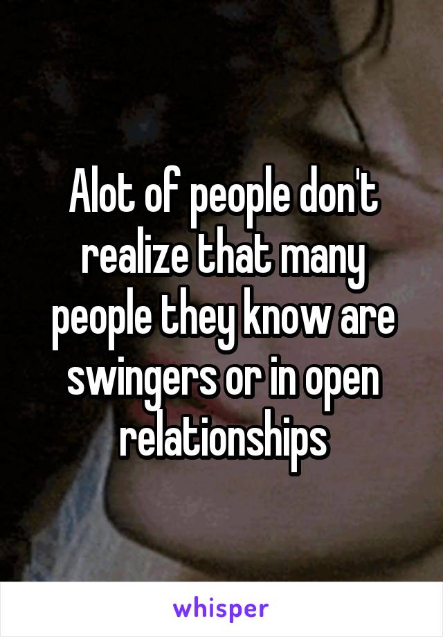 Alot of people don't realize that many people they know are swingers or in open relationships