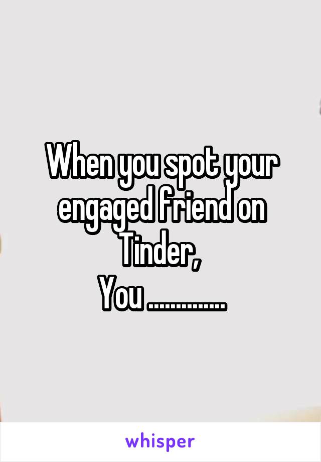 When you spot your engaged friend on Tinder, 
You ..............