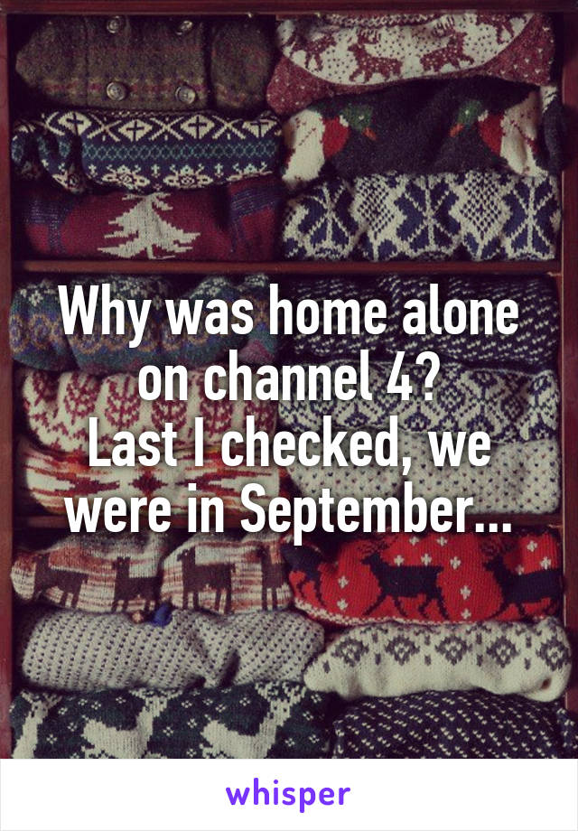 Why was home alone on channel 4?
Last I checked, we were in September...