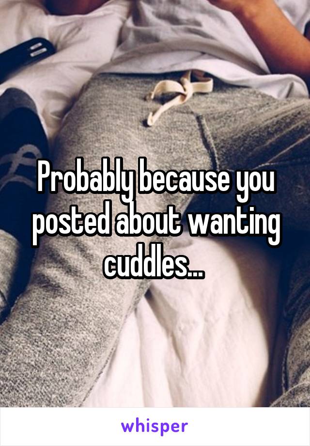 Probably because you posted about wanting cuddles... 