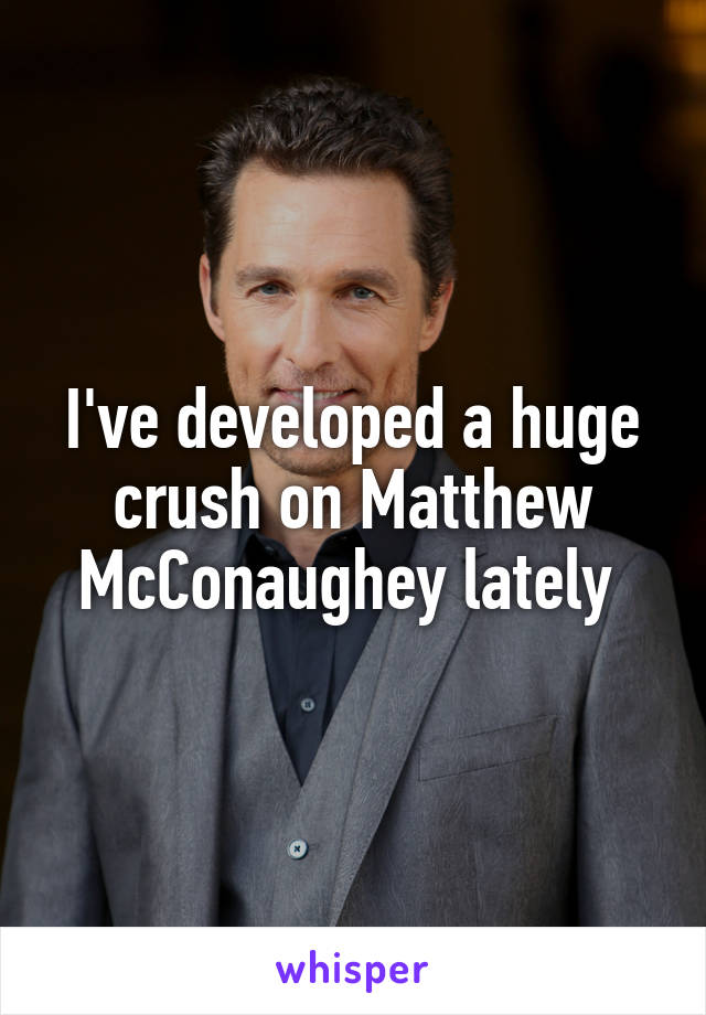 I've developed a huge crush on Matthew McConaughey lately 