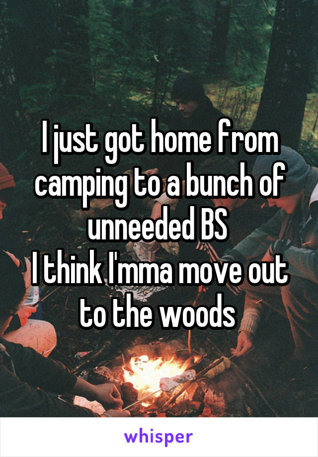 I just got home from camping to a bunch of unneeded BS 
I think I'mma move out to the woods 