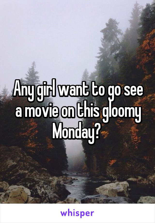 Any girl want to go see a movie on this gloomy Monday? 