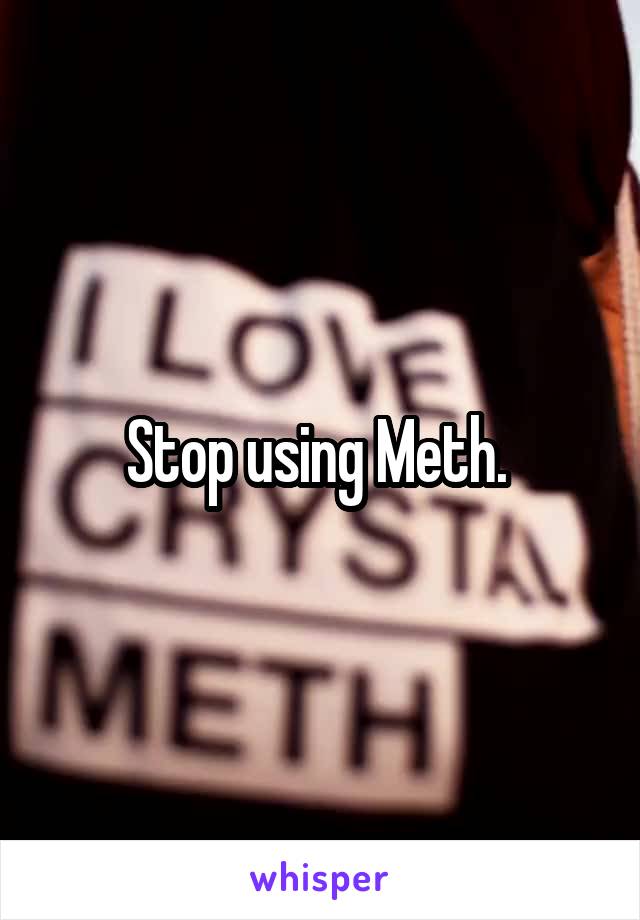 Stop using Meth. 