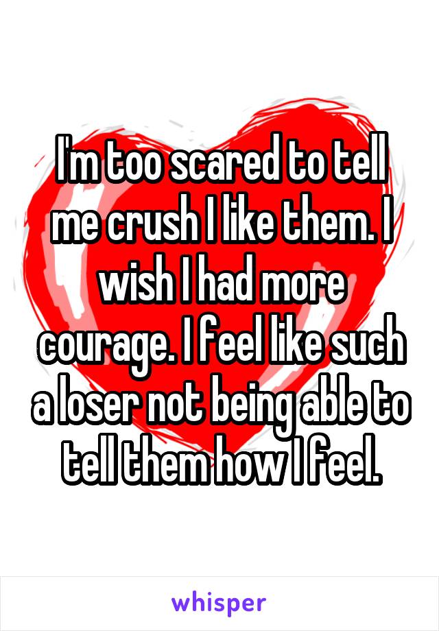 I'm too scared to tell me crush I like them. I wish I had more courage. I feel like such a loser not being able to tell them how I feel.