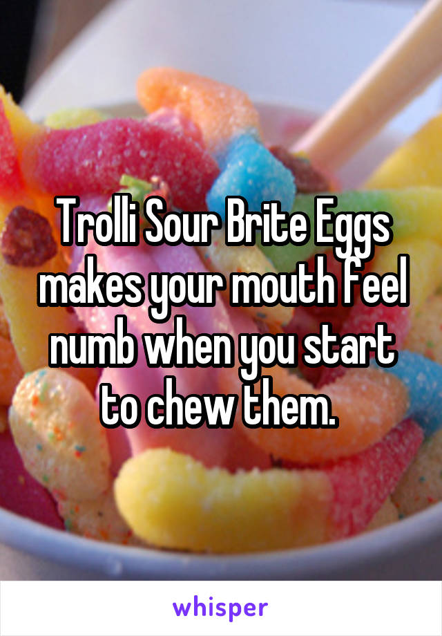 Trolli Sour Brite Eggs makes your mouth feel numb when you start to chew them. 