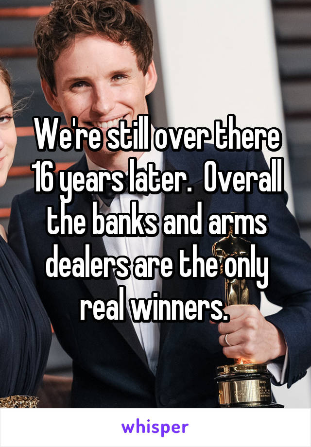 We're still over there 16 years later.  Overall the banks and arms dealers are the only real winners. 