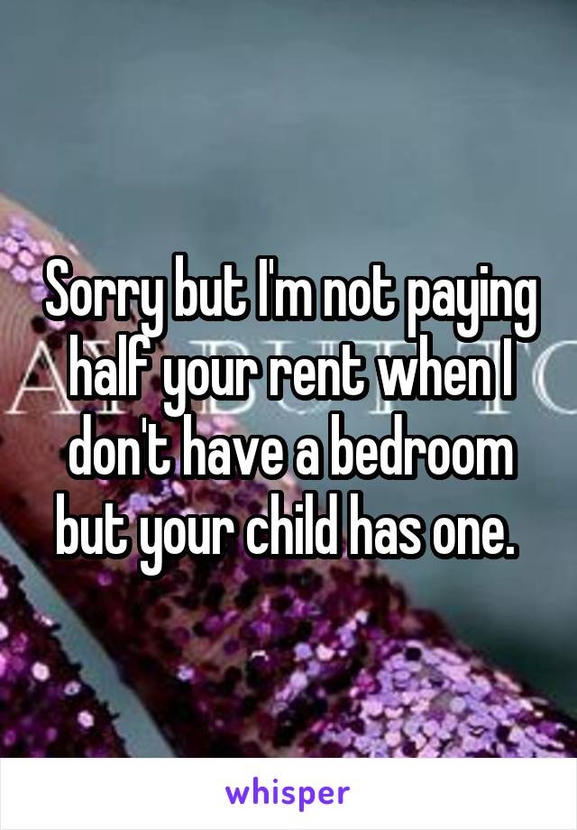 Sorry but I'm not paying half your rent when I don't have a bedroom but your child has one. 