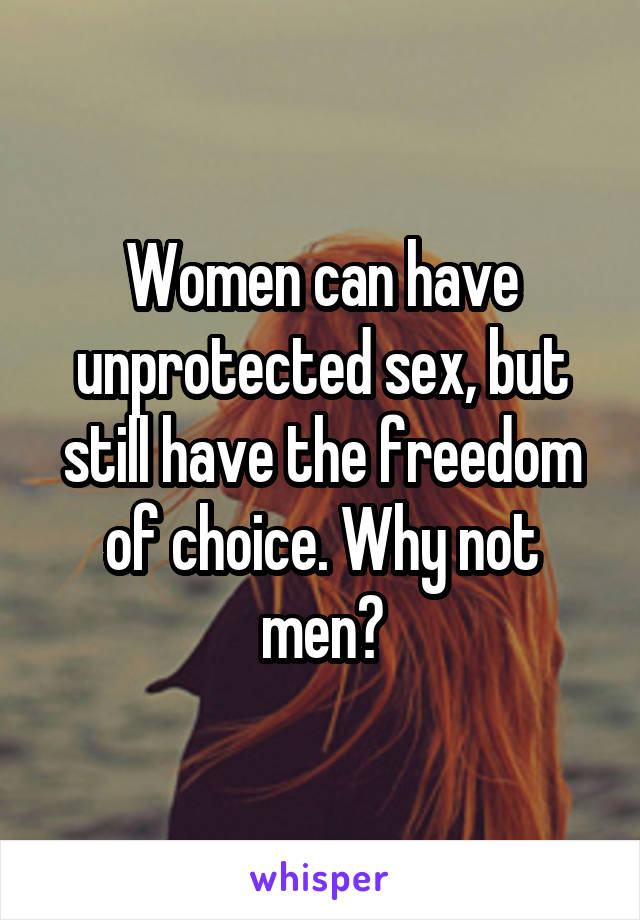 Women can have unprotected sex, but still have the freedom of choice. Why not men?