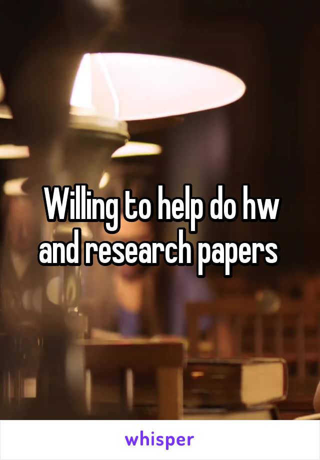 Willing to help do hw and research papers 