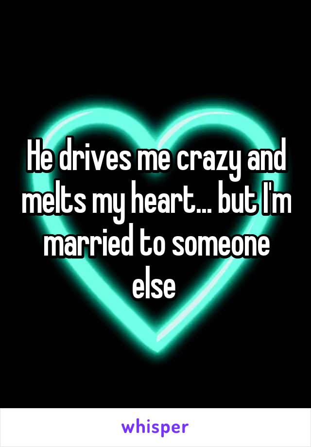 He drives me crazy and melts my heart... but I'm married to someone else 