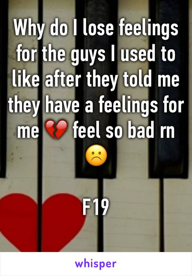 Why do I lose feelings for the guys I used to like after they told me they have a feelings for me 💔 feel so bad rn ☹️

F19