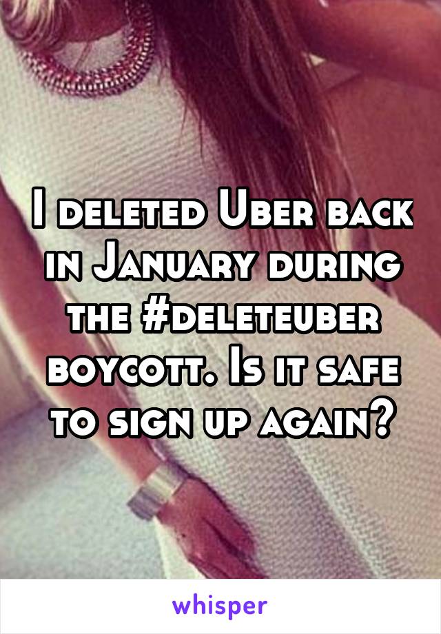 I deleted Uber back in January during the #deleteuber boycott. Is it safe to sign up again?