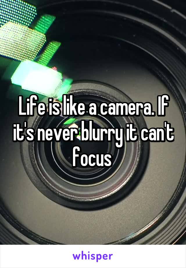 Life is like a camera. If it's never blurry it can't focus 