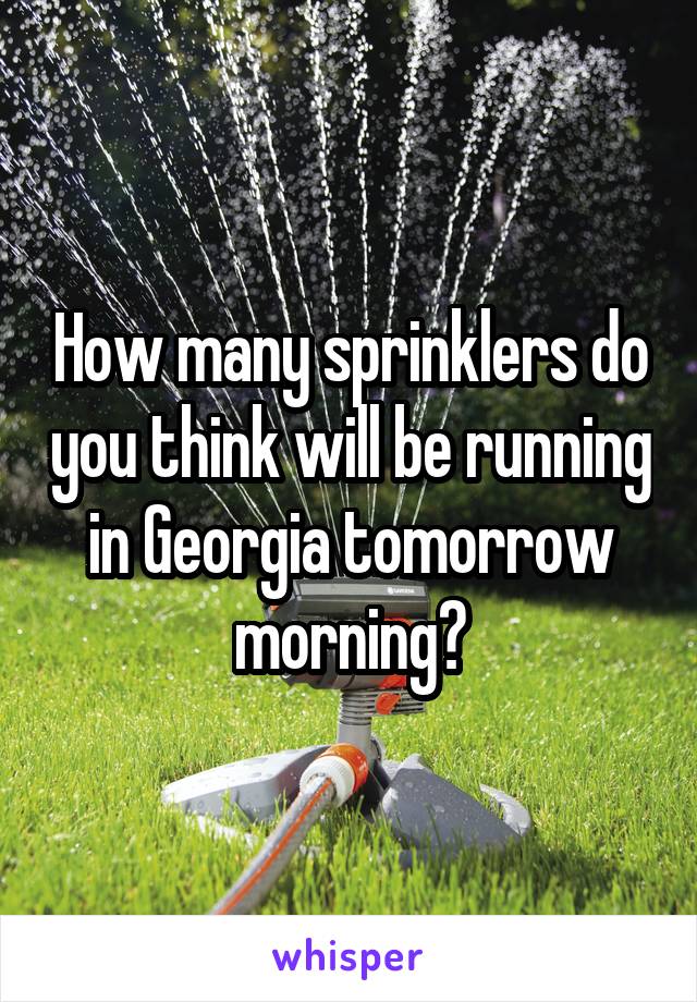 How many sprinklers do you think will be running in Georgia tomorrow morning?