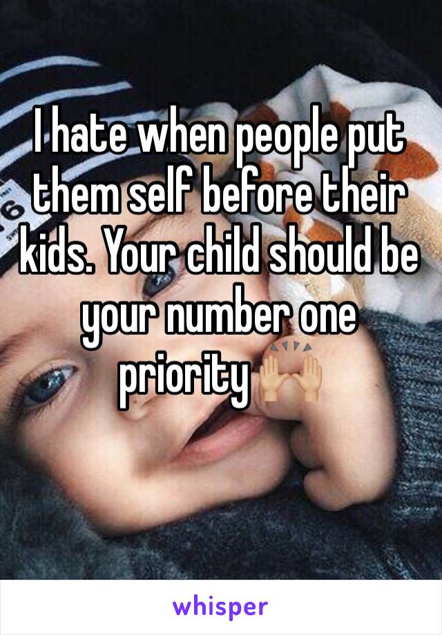 I hate when people put them self before their kids. Your child should be your number one priority 🙌🏼