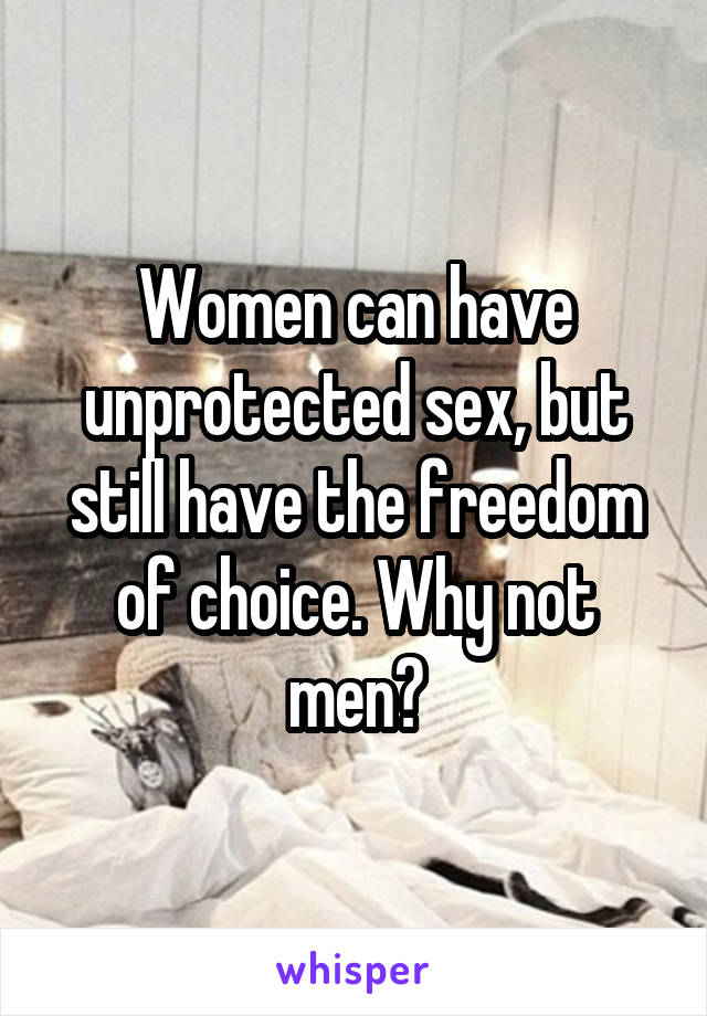 Women can have unprotected sex, but still have the freedom of choice. Why not men?