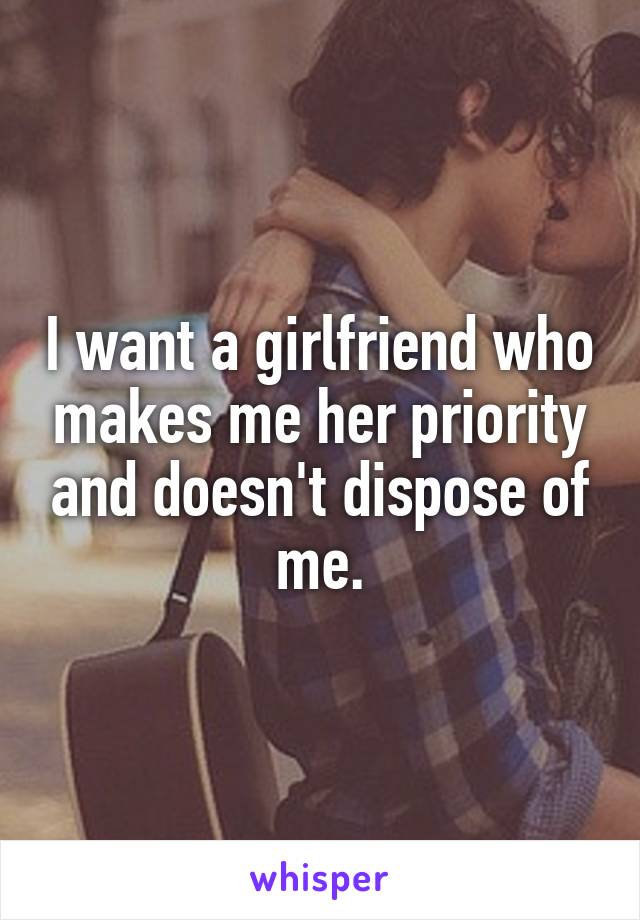 I want a girlfriend who makes me her priority and doesn't dispose of me.