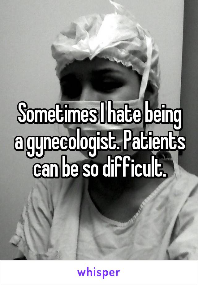 Sometimes I hate being a gynecologist. Patients can be so difficult.