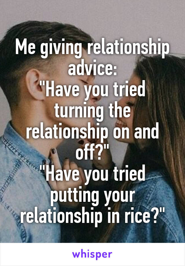 Me giving relationship advice:
"Have you tried turning the relationship on and off?"
"Have you tried putting your relationship in rice?"