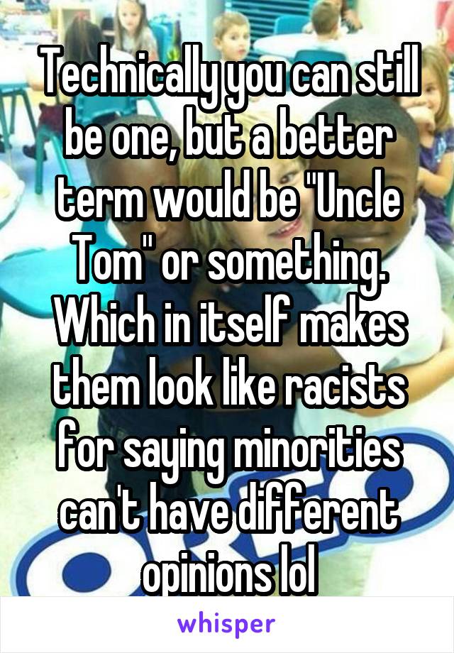 Technically you can still be one, but a better term would be "Uncle Tom" or something. Which in itself makes them look like racists for saying minorities can't have different opinions lol