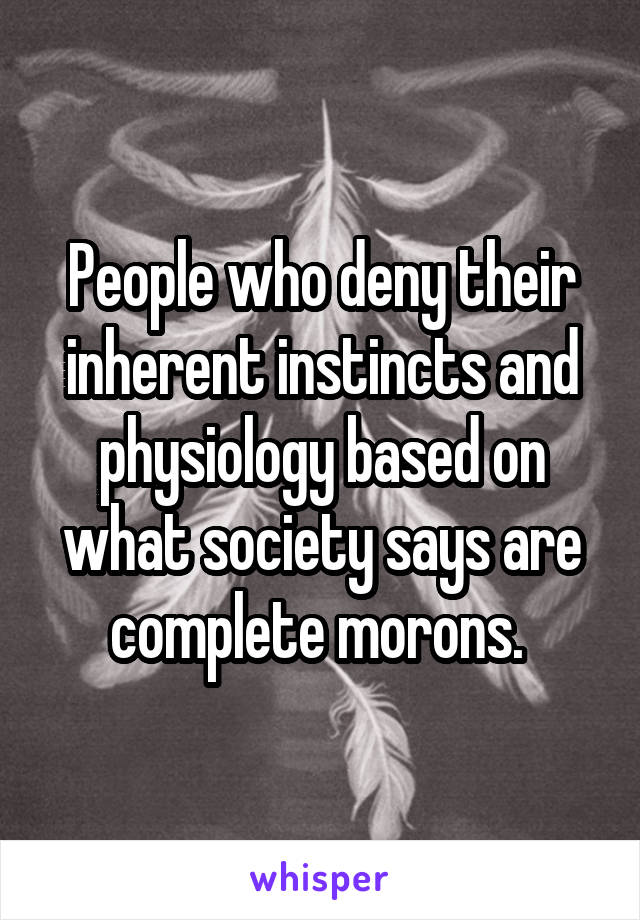 People who deny their inherent instincts and physiology based on what society says are complete morons. 