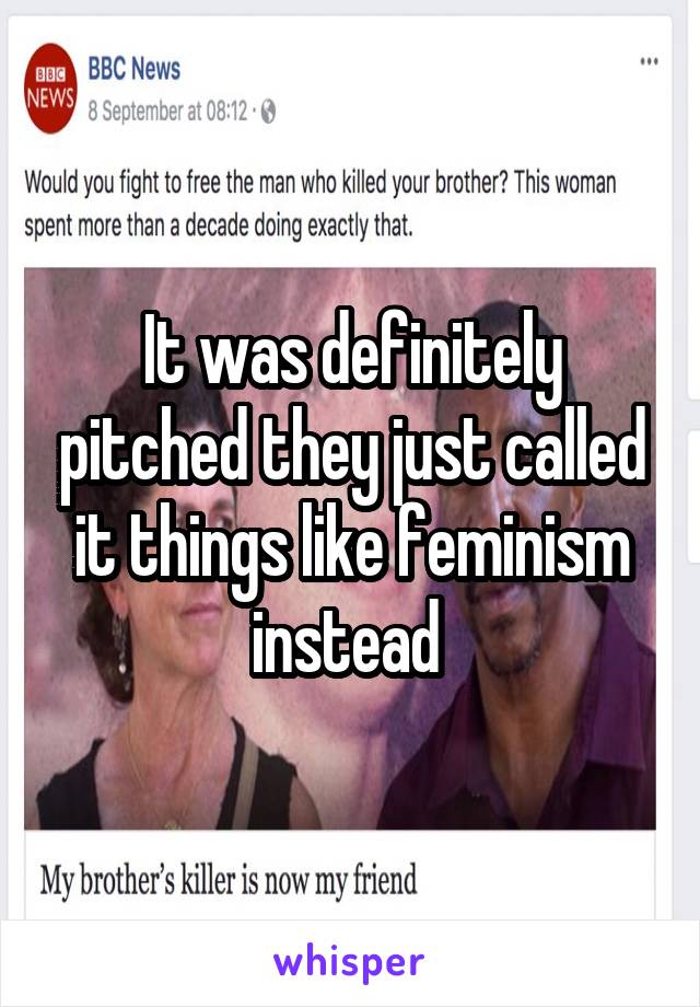 It was definitely pitched they just called it things like feminism instead 