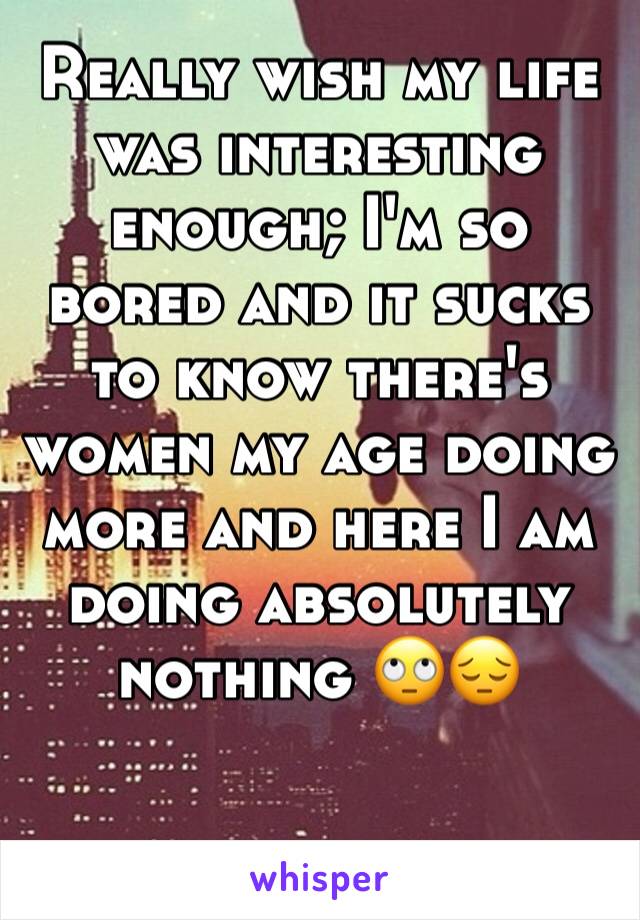 Really wish my life was interesting enough; I'm so bored and it sucks to know there's women my age doing more and here I am doing absolutely nothing 🙄😔