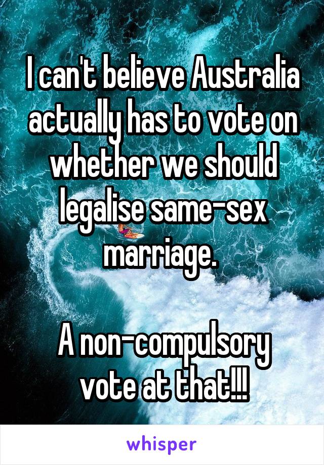 I can't believe Australia actually has to vote on whether we should legalise same-sex marriage. 

A non-compulsory vote at that!!!