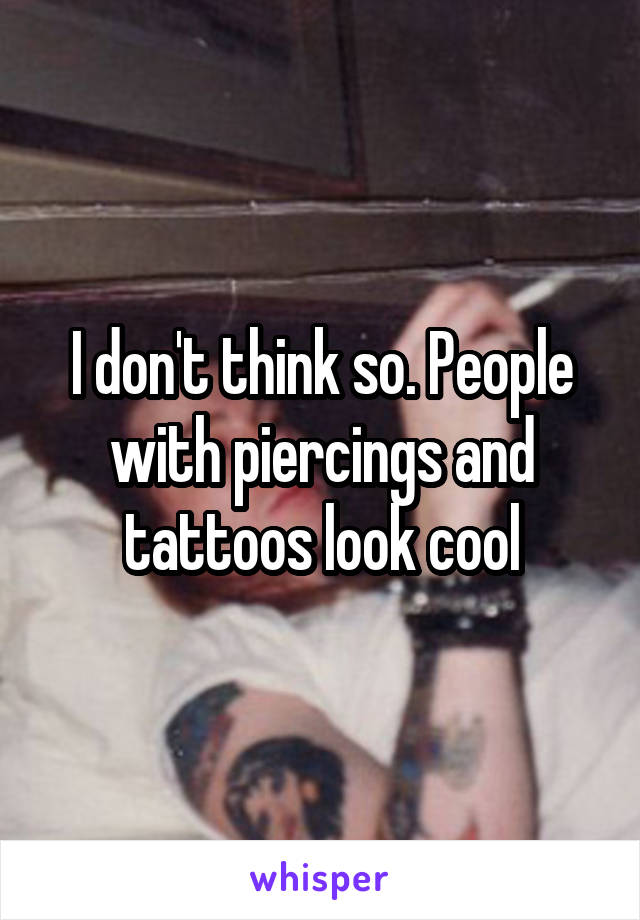 I don't think so. People with piercings and tattoos look cool