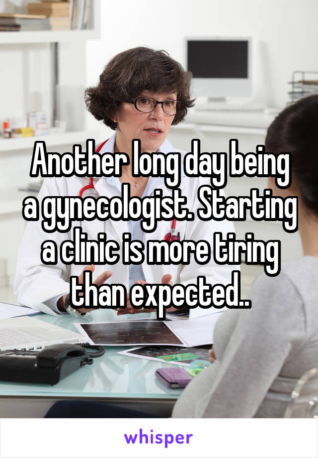 Another long day being a gynecologist. Starting a clinic is more tiring than expected..