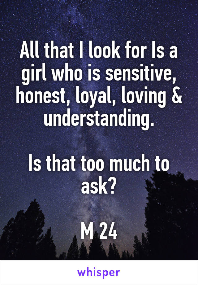 All that I look for Is a girl who is sensitive, honest, loyal, loving & understanding.

Is that too much to ask?

M 24