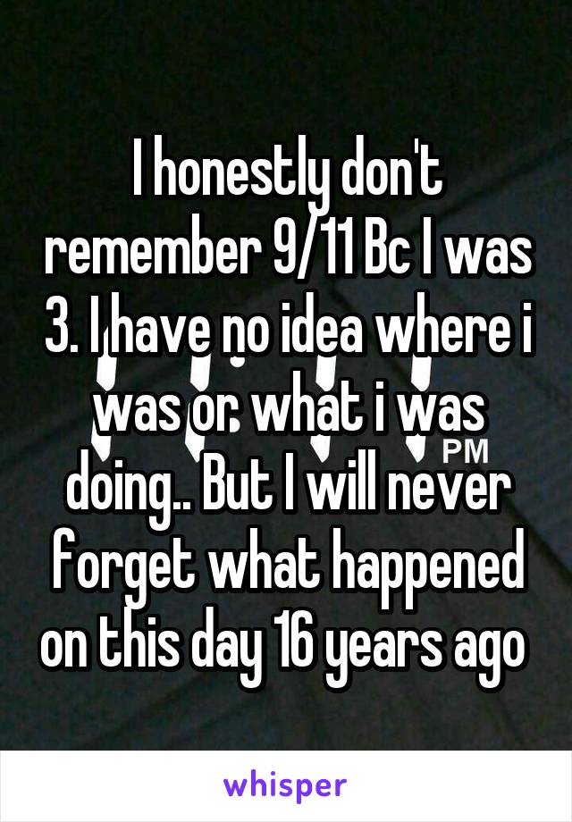 I honestly don't remember 9/11 Bc I was 3. I have no idea where i was or what i was doing.. But I will never forget what happened on this day 16 years ago 