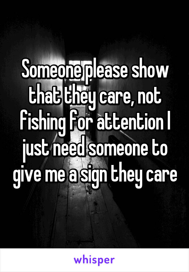 Someone please show that they care, not fishing for attention I just need someone to give me a sign they care 