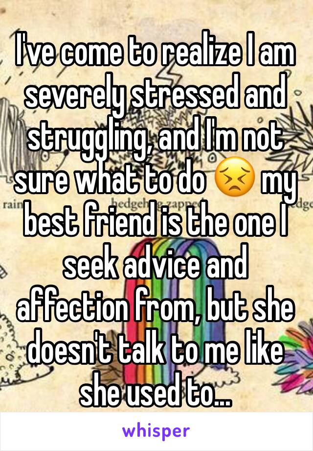 I've come to realize I am severely stressed and struggling, and I'm not sure what to do 😣 my best friend is the one I seek advice and affection from, but she doesn't talk to me like she used to...