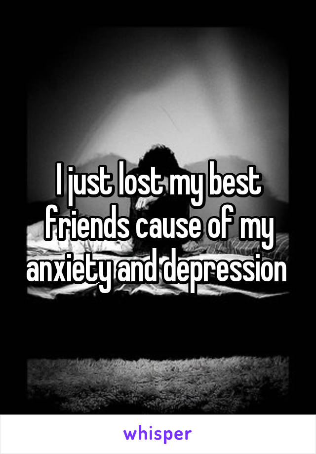 I just lost my best friends cause of my anxiety and depression 