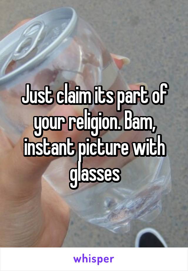 Just claim its part of your religion. Bam, instant picture with glasses